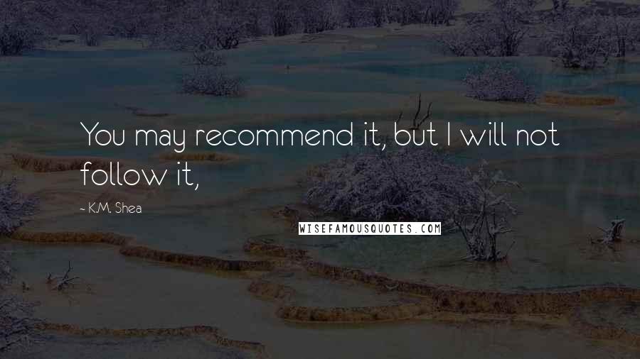 K.M. Shea Quotes: You may recommend it, but I will not follow it,
