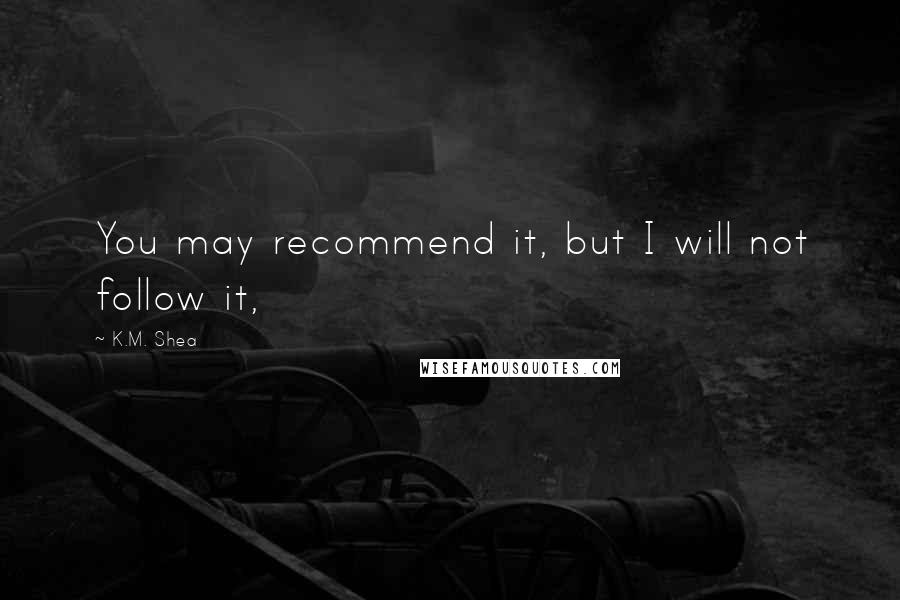 K.M. Shea Quotes: You may recommend it, but I will not follow it,
