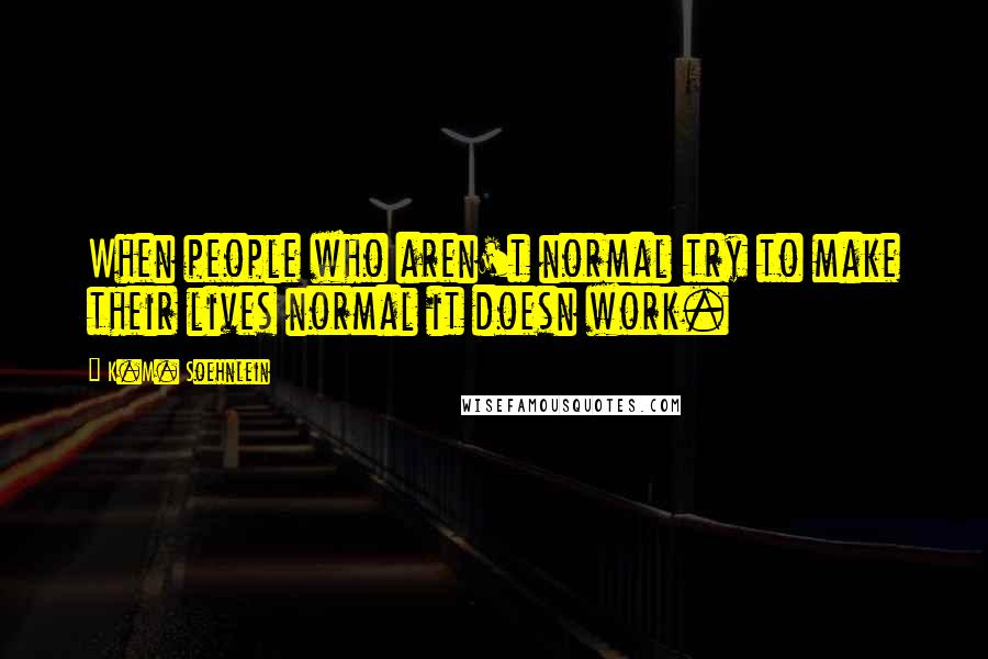 K.M. Soehnlein Quotes: When people who aren't normal try to make their lives normal it doesn work.