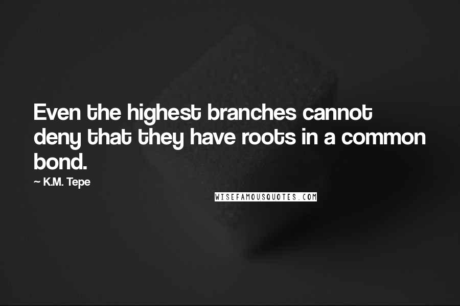 K.M. Tepe Quotes: Even the highest branches cannot deny that they have roots in a common bond.