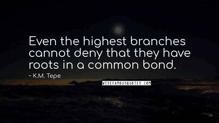 K.M. Tepe Quotes: Even the highest branches cannot deny that they have roots in a common bond.