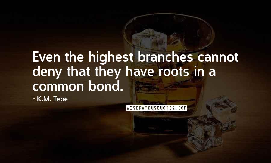 K.M. Tepe Quotes: Even the highest branches cannot deny that they have roots in a common bond.