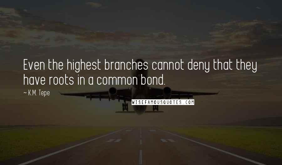 K.M. Tepe Quotes: Even the highest branches cannot deny that they have roots in a common bond.