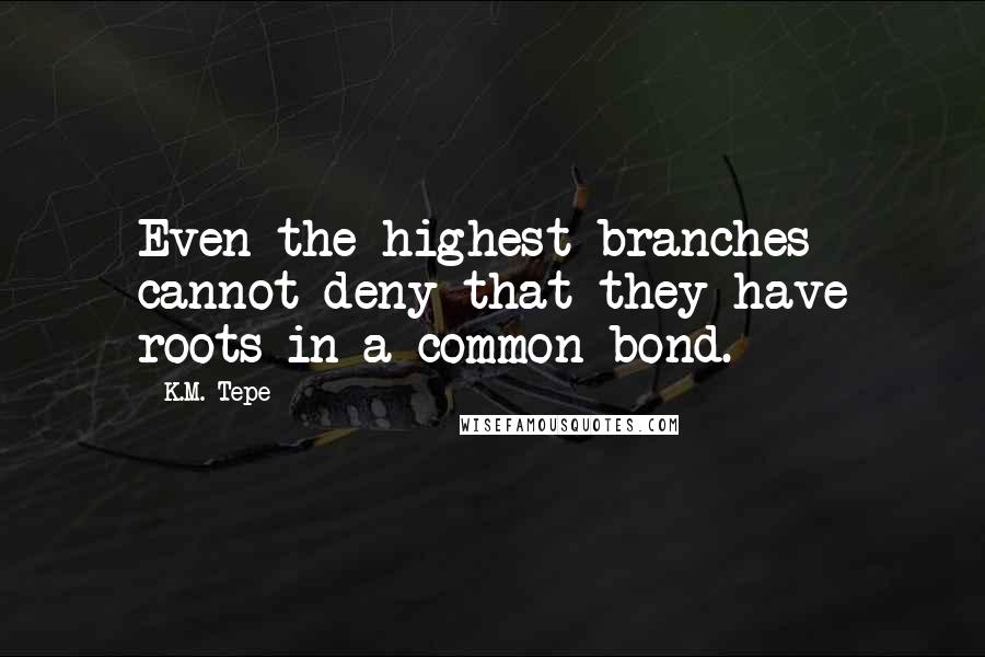 K.M. Tepe Quotes: Even the highest branches cannot deny that they have roots in a common bond.