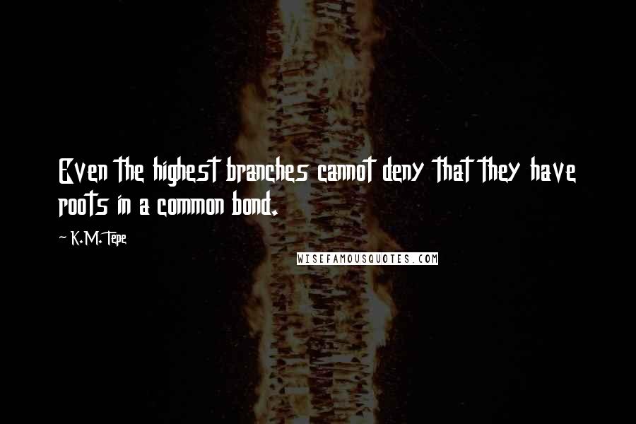 K.M. Tepe Quotes: Even the highest branches cannot deny that they have roots in a common bond.