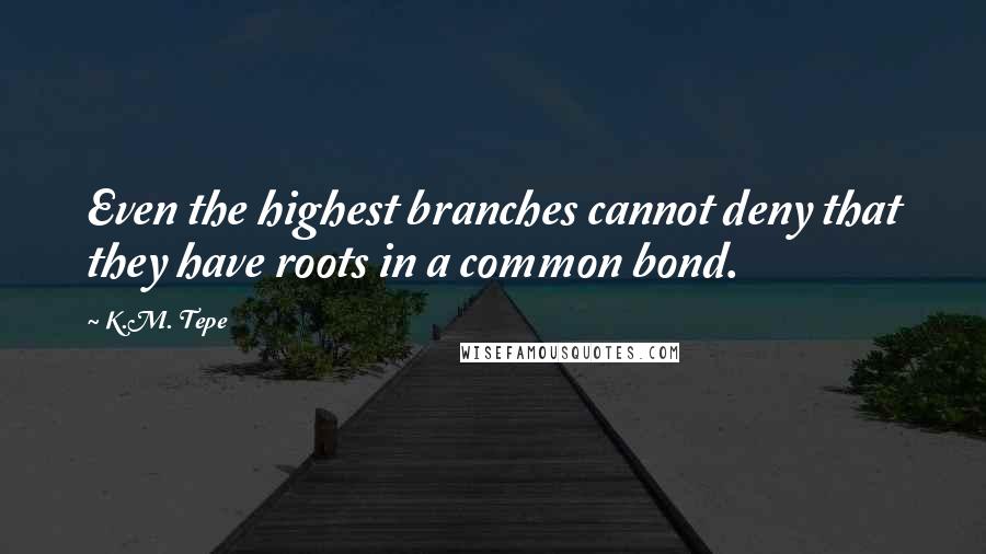 K.M. Tepe Quotes: Even the highest branches cannot deny that they have roots in a common bond.