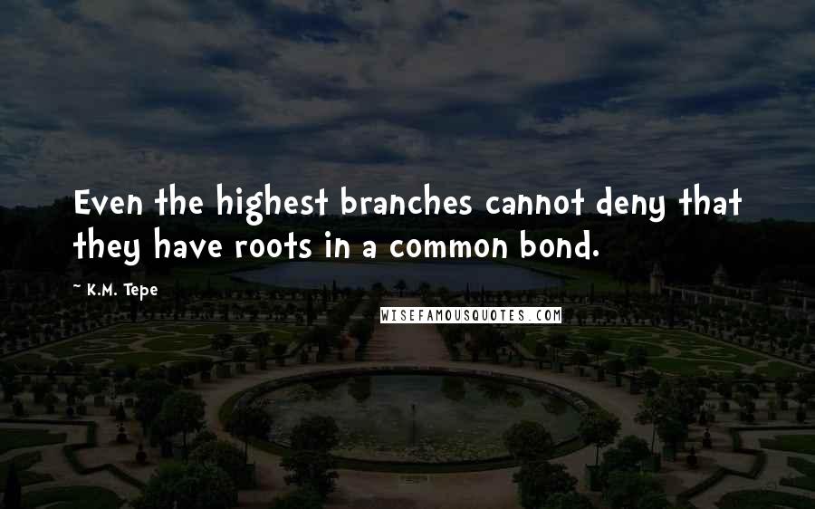 K.M. Tepe Quotes: Even the highest branches cannot deny that they have roots in a common bond.