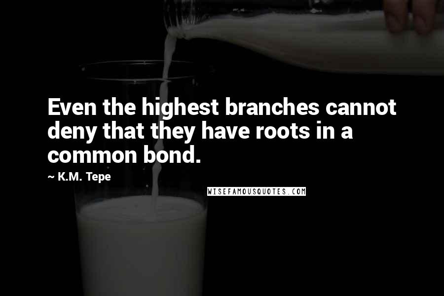 K.M. Tepe Quotes: Even the highest branches cannot deny that they have roots in a common bond.