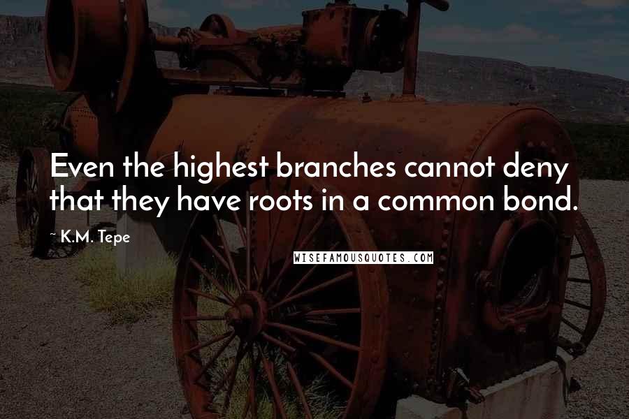 K.M. Tepe Quotes: Even the highest branches cannot deny that they have roots in a common bond.