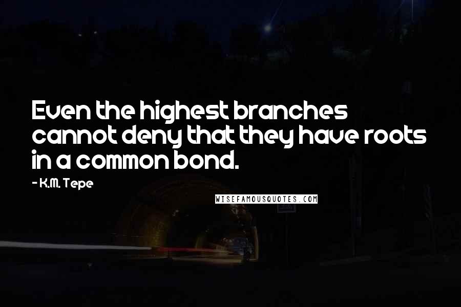 K.M. Tepe Quotes: Even the highest branches cannot deny that they have roots in a common bond.