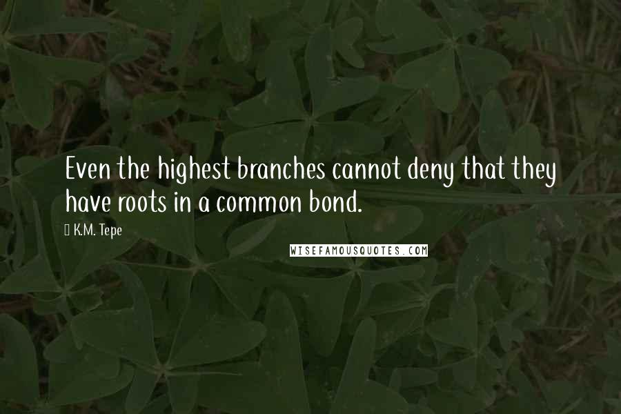 K.M. Tepe Quotes: Even the highest branches cannot deny that they have roots in a common bond.