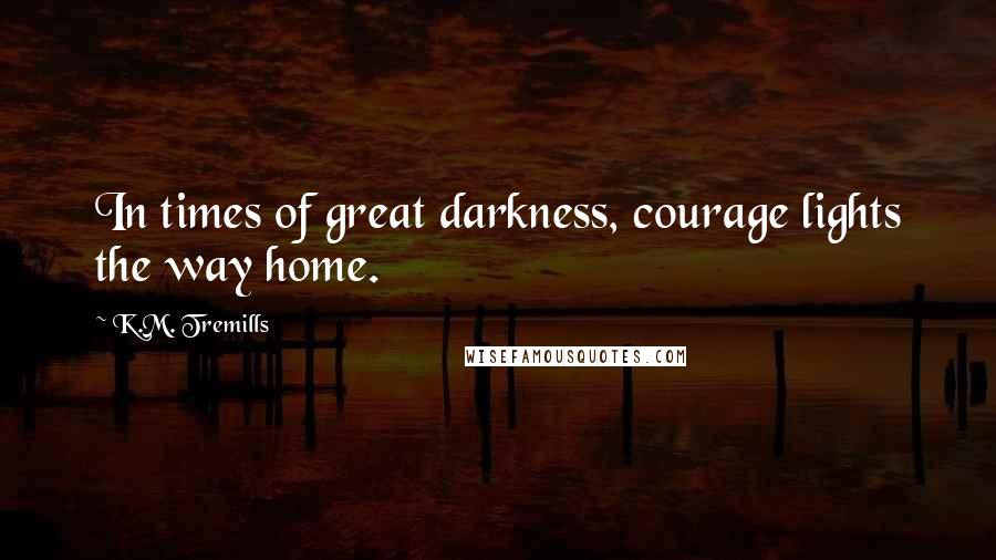 K.M. Tremills Quotes: In times of great darkness, courage lights the way home.