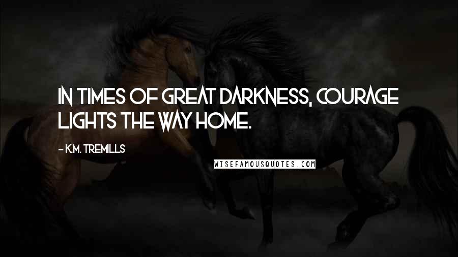 K.M. Tremills Quotes: In times of great darkness, courage lights the way home.