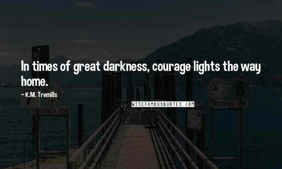 K.M. Tremills Quotes: In times of great darkness, courage lights the way home.