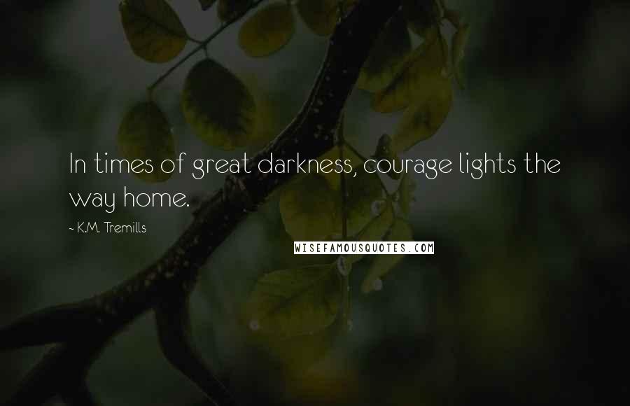 K.M. Tremills Quotes: In times of great darkness, courage lights the way home.