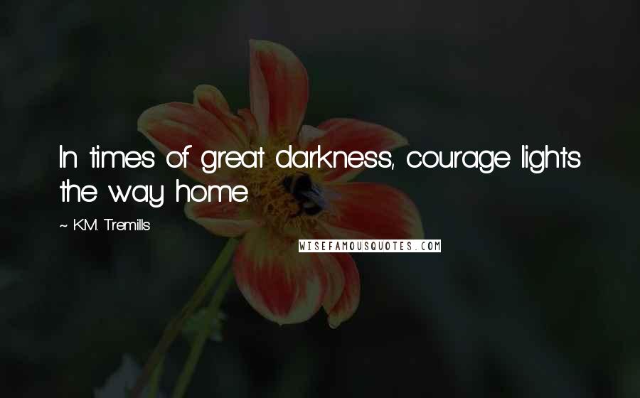 K.M. Tremills Quotes: In times of great darkness, courage lights the way home.