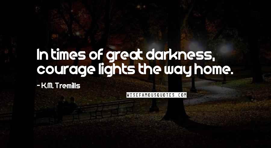 K.M. Tremills Quotes: In times of great darkness, courage lights the way home.