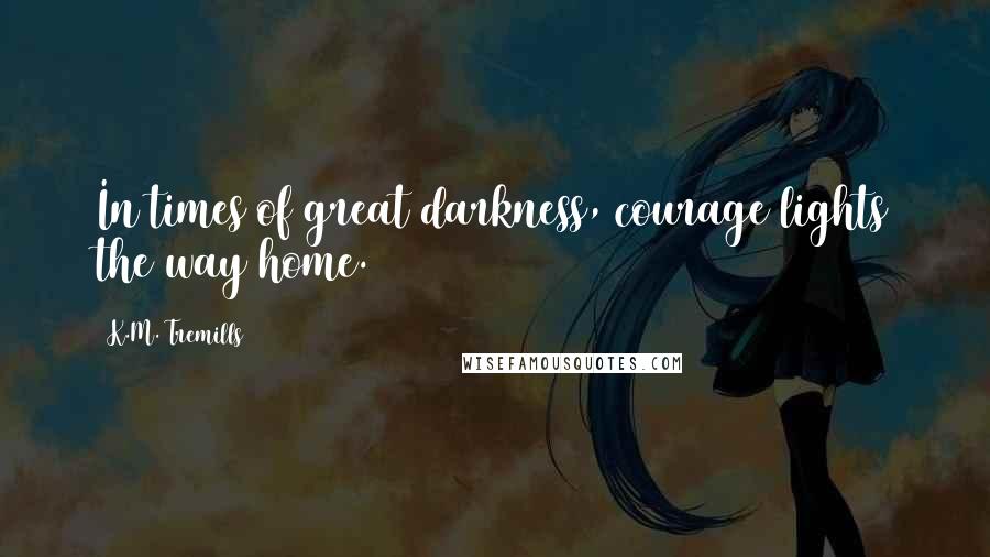 K.M. Tremills Quotes: In times of great darkness, courage lights the way home.