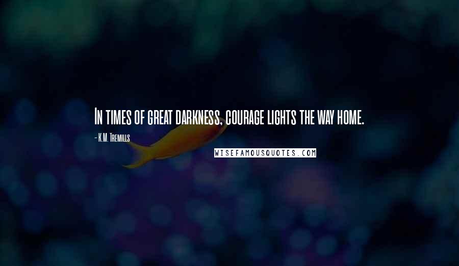 K.M. Tremills Quotes: In times of great darkness, courage lights the way home.