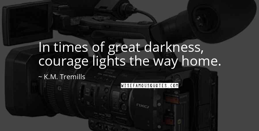 K.M. Tremills Quotes: In times of great darkness, courage lights the way home.