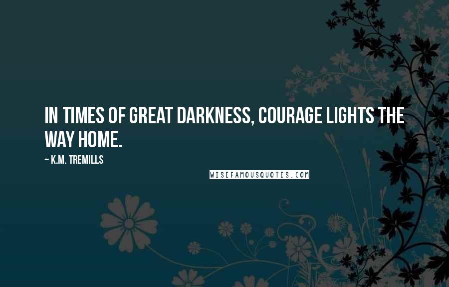 K.M. Tremills Quotes: In times of great darkness, courage lights the way home.