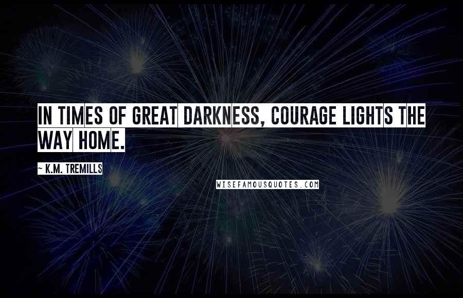 K.M. Tremills Quotes: In times of great darkness, courage lights the way home.