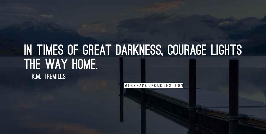 K.M. Tremills Quotes: In times of great darkness, courage lights the way home.