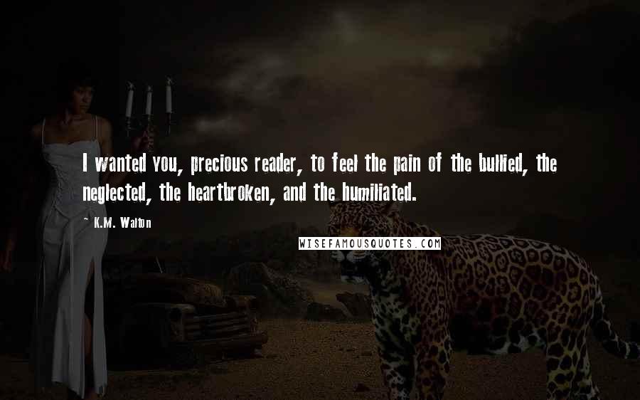 K.M. Walton Quotes: I wanted you, precious reader, to feel the pain of the bullied, the neglected, the heartbroken, and the humiliated.