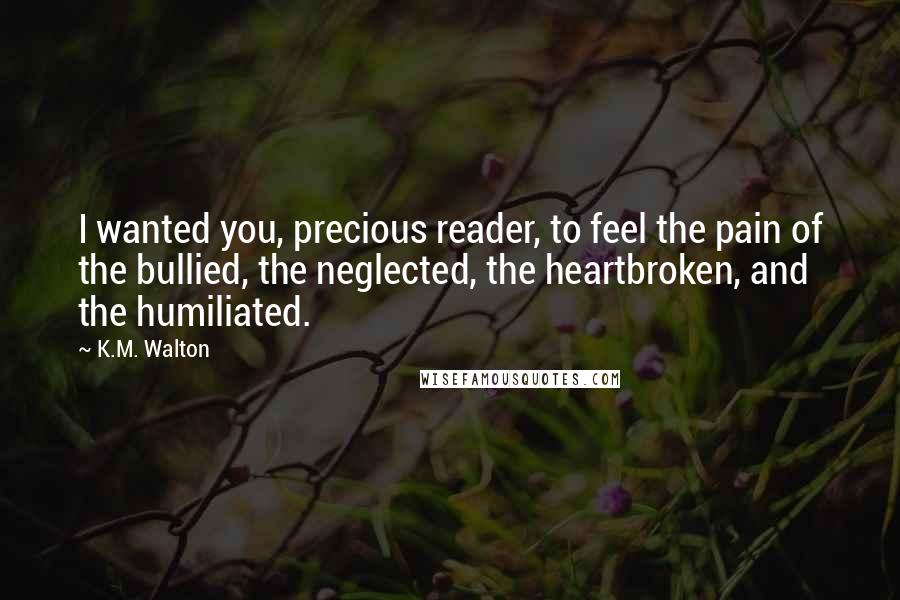 K.M. Walton Quotes: I wanted you, precious reader, to feel the pain of the bullied, the neglected, the heartbroken, and the humiliated.