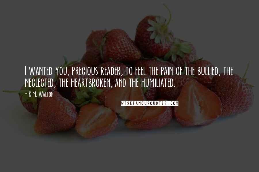 K.M. Walton Quotes: I wanted you, precious reader, to feel the pain of the bullied, the neglected, the heartbroken, and the humiliated.