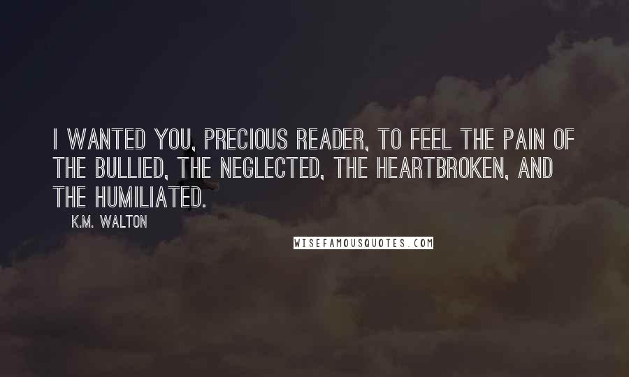 K.M. Walton Quotes: I wanted you, precious reader, to feel the pain of the bullied, the neglected, the heartbroken, and the humiliated.