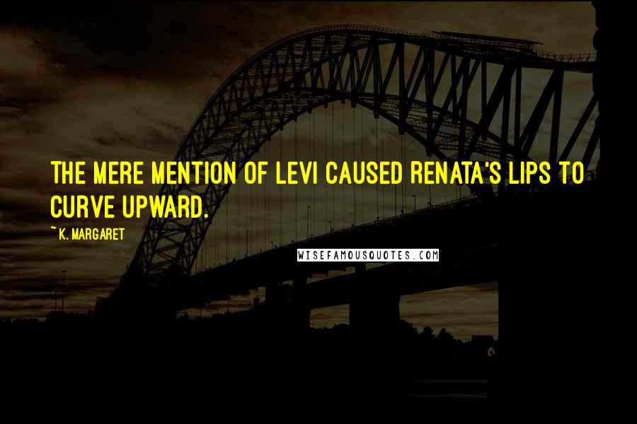 K. Margaret Quotes: The mere mention of Levi caused Renata's lips to curve upward.
