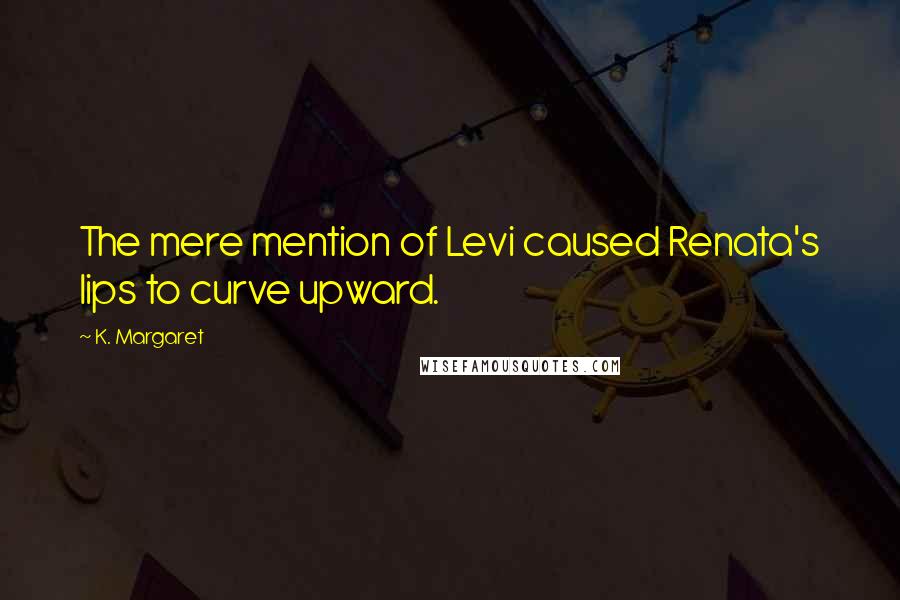 K. Margaret Quotes: The mere mention of Levi caused Renata's lips to curve upward.