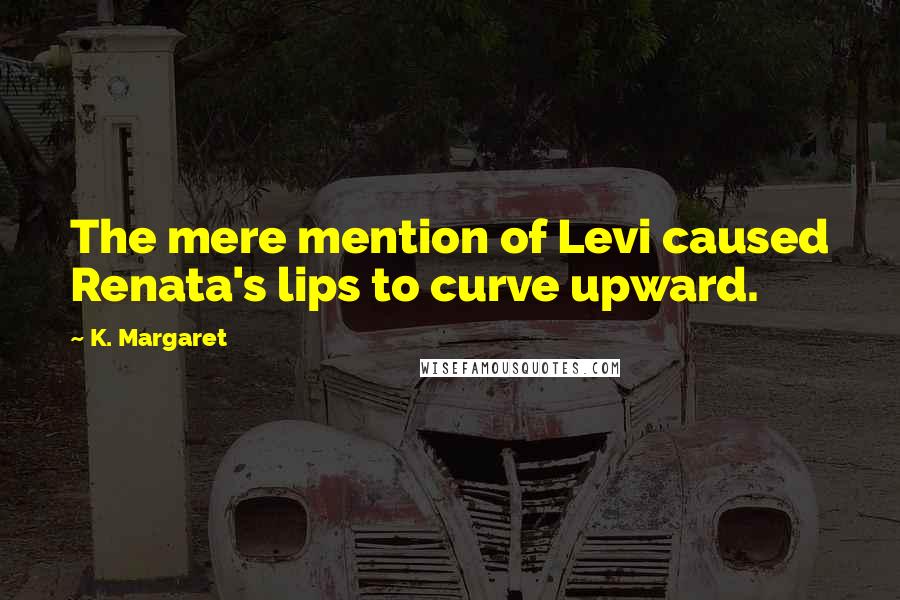 K. Margaret Quotes: The mere mention of Levi caused Renata's lips to curve upward.