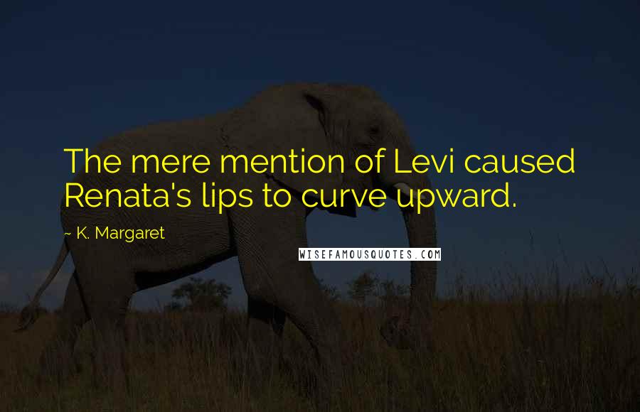 K. Margaret Quotes: The mere mention of Levi caused Renata's lips to curve upward.