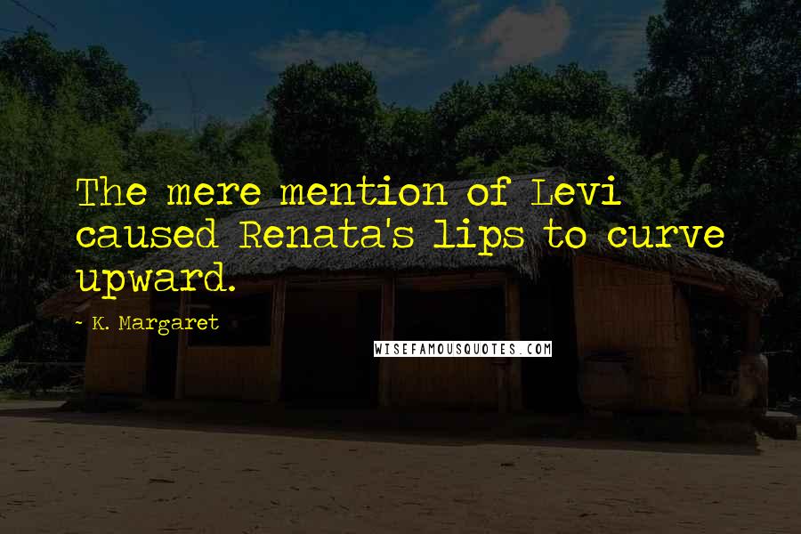 K. Margaret Quotes: The mere mention of Levi caused Renata's lips to curve upward.