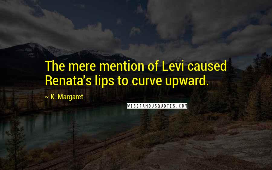 K. Margaret Quotes: The mere mention of Levi caused Renata's lips to curve upward.