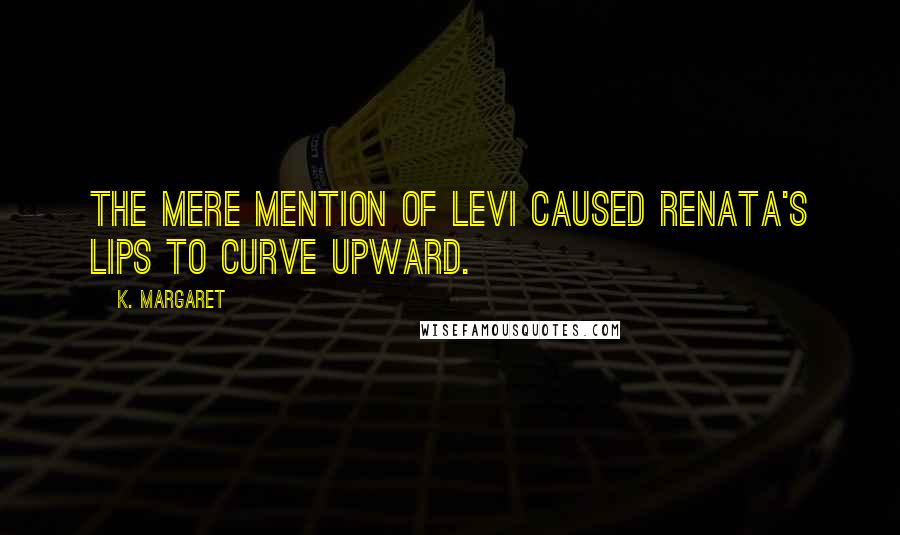 K. Margaret Quotes: The mere mention of Levi caused Renata's lips to curve upward.