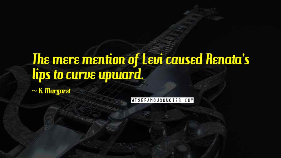 K. Margaret Quotes: The mere mention of Levi caused Renata's lips to curve upward.