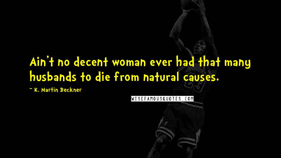 K. Martin Beckner Quotes: Ain't no decent woman ever had that many husbands to die from natural causes.