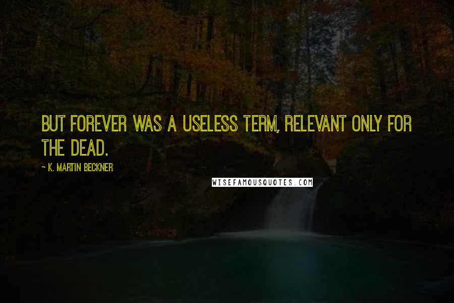 K. Martin Beckner Quotes: But forever was a useless term, relevant only for the dead.