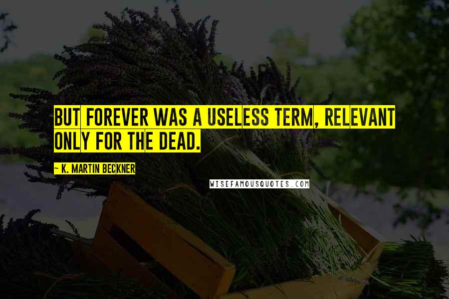 K. Martin Beckner Quotes: But forever was a useless term, relevant only for the dead.
