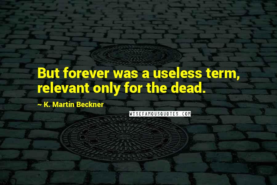 K. Martin Beckner Quotes: But forever was a useless term, relevant only for the dead.