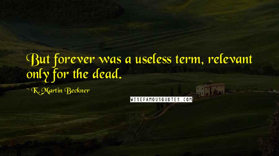 K. Martin Beckner Quotes: But forever was a useless term, relevant only for the dead.