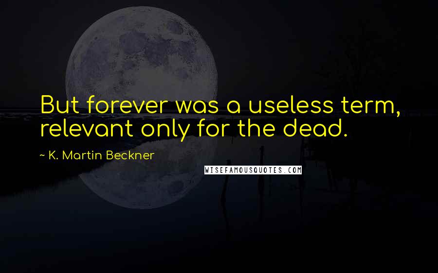 K. Martin Beckner Quotes: But forever was a useless term, relevant only for the dead.