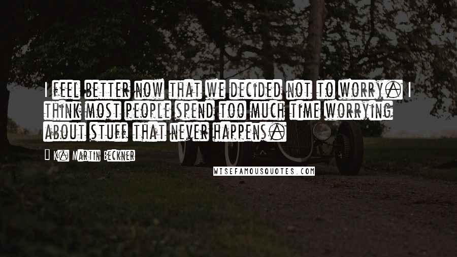 K. Martin Beckner Quotes: I feel better now that we decided not to worry. I think most people spend too much time worrying about stuff that never happens.