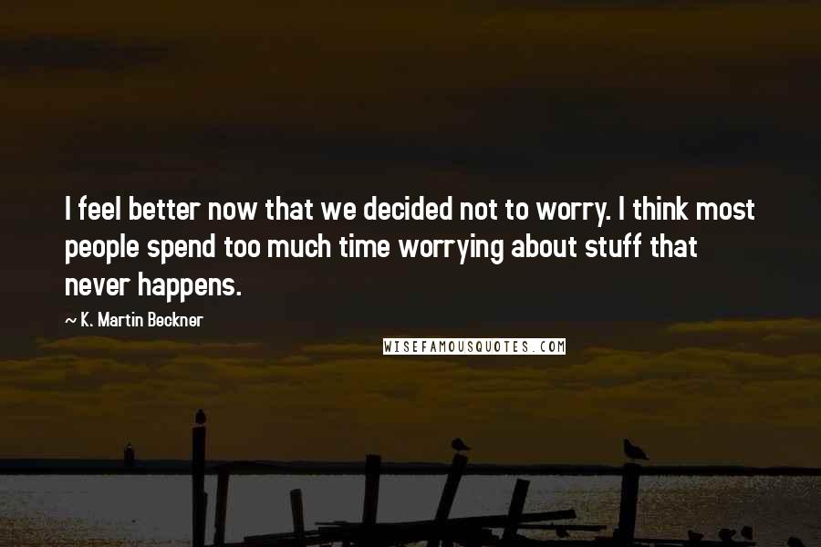 K. Martin Beckner Quotes: I feel better now that we decided not to worry. I think most people spend too much time worrying about stuff that never happens.