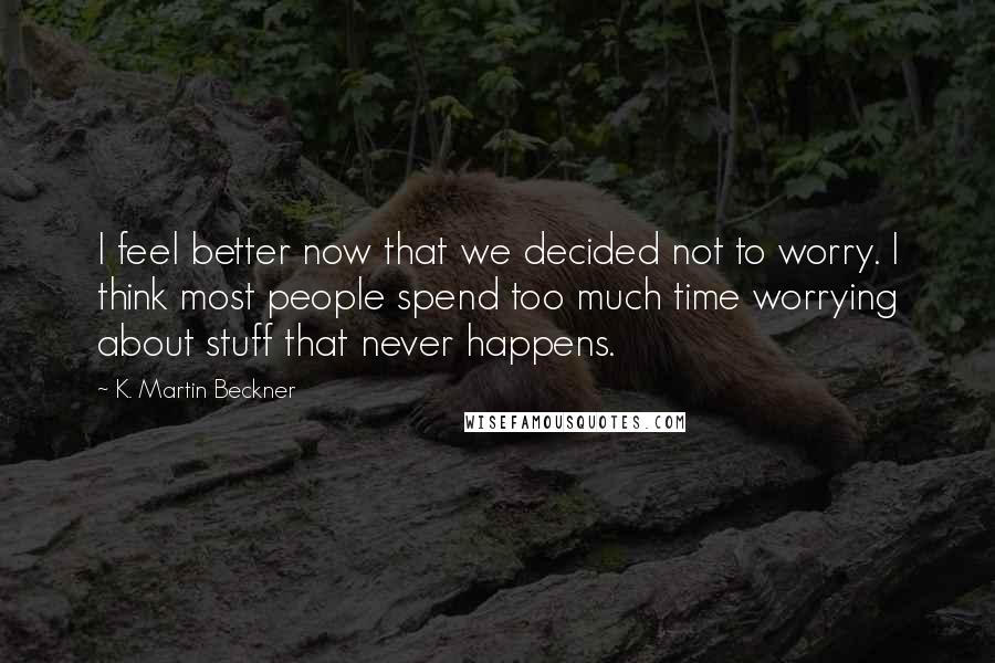 K. Martin Beckner Quotes: I feel better now that we decided not to worry. I think most people spend too much time worrying about stuff that never happens.