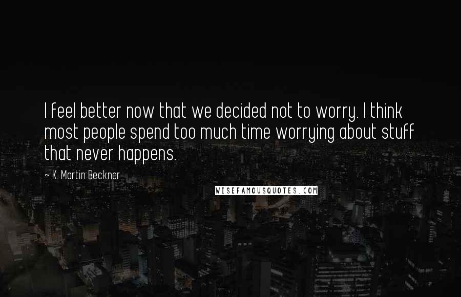 K. Martin Beckner Quotes: I feel better now that we decided not to worry. I think most people spend too much time worrying about stuff that never happens.