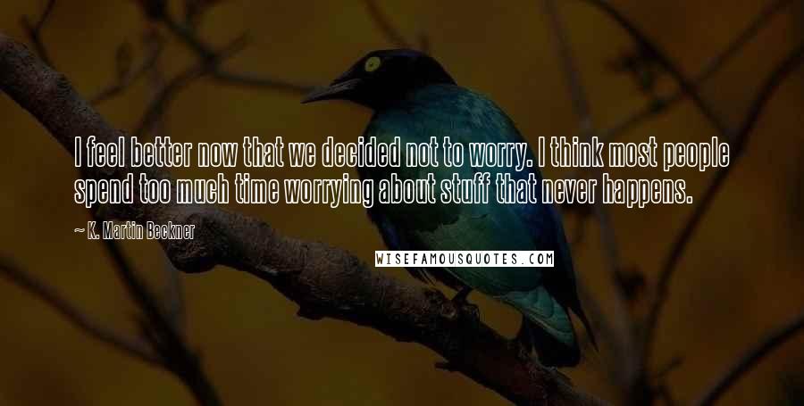 K. Martin Beckner Quotes: I feel better now that we decided not to worry. I think most people spend too much time worrying about stuff that never happens.